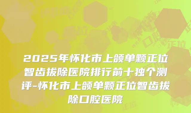 2025年怀化市上颌单颗正位智齿拔除医院排行前十独个测评-怀化市上颌单颗正位智齿拔除口腔医院