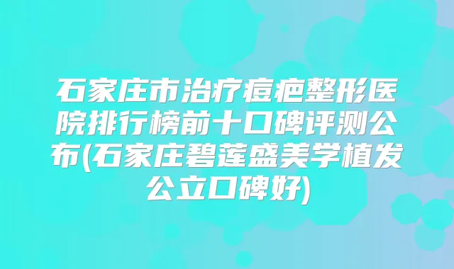石家庄市痘疤整形医院排行榜前十口碑评测公布(石家庄碧莲盛美学植发公立口碑好)