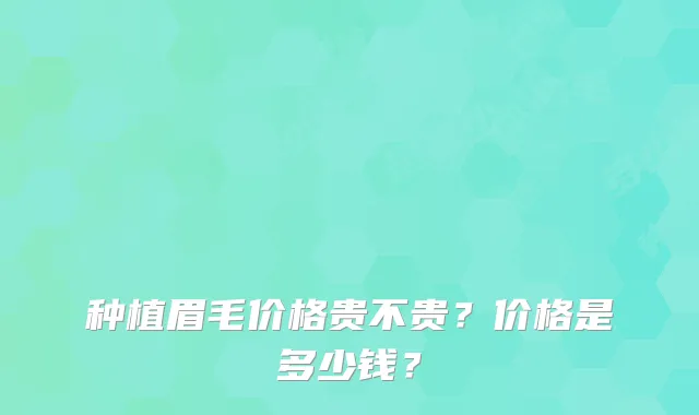 种植眉毛价格贵不贵？价格是多少钱？