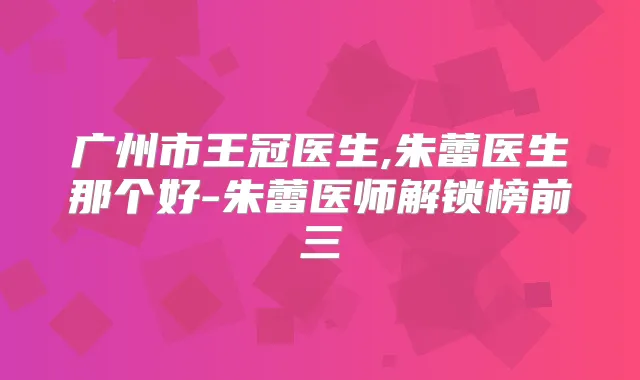 广州市王冠医生,朱蕾医生那个好-朱蕾医师解锁榜前三