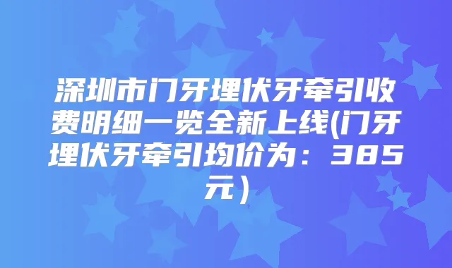 深圳市门牙埋伏牙牵引收费明细一览全新上线(门牙埋伏牙牵引均价为:385元)