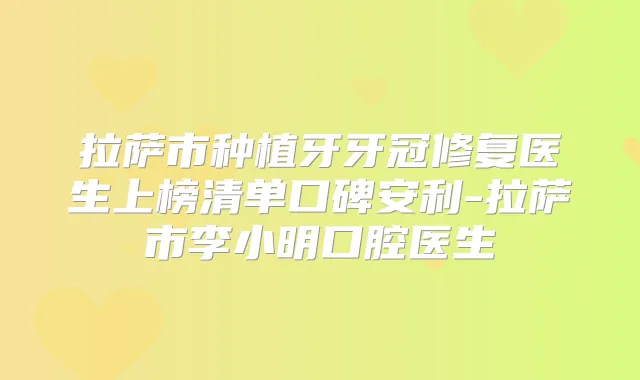 拉萨市种植牙牙冠修复医生上榜清单口碑安利-拉萨市李小明口腔医生