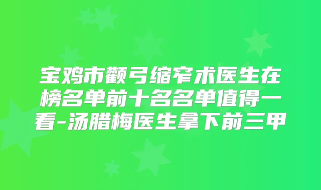 宝鸡市颧弓缩窄术医生在榜名单前十名名单值得一看-汤腊梅医生拿下前三甲