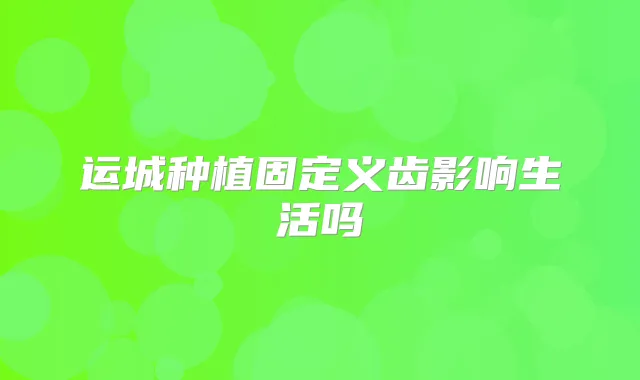 运城种植固定义齿影响生活吗