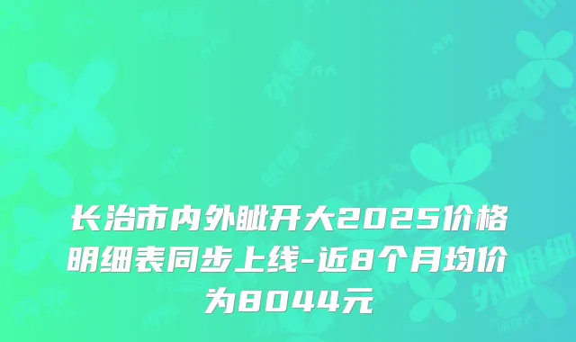 长治市内外眦开大2025价格明细表同步上线-近8个月均价为8044元
