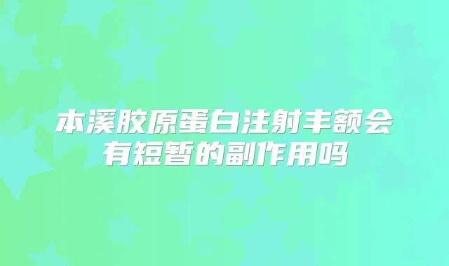 本溪胶原蛋白注射丰额会有短暂的副作用吗