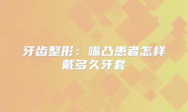 牙齿整形:嘴凸患者怎样戴多久牙套