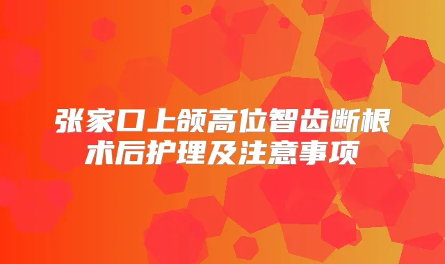 张家口上颌高位智齿断根术后护理及注意事项