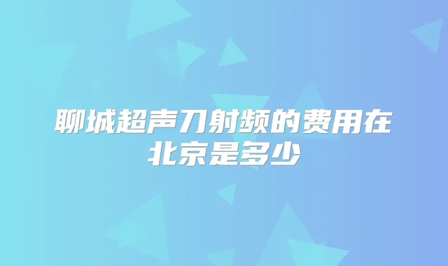 聊城超声刀射频的费用在北京是多少