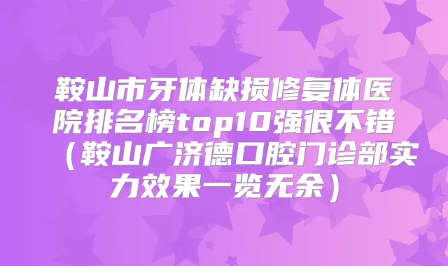 鞍山市牙体缺损修复体医院排名榜top10强很不错(鞍山广济德口腔门诊部实力效果一览无余)