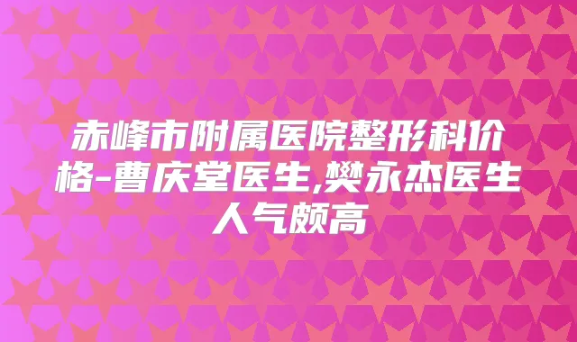 赤峰市附属医院整形科价格-曹庆堂医生,樊永杰医生人气颇高