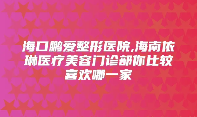 海口鹏爱整形医院,海南依琳医疗美容门诊部你比较喜欢哪一家