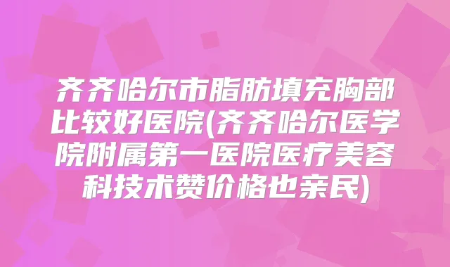 齐齐哈尔市脂肪填充胸部比较好医院(齐齐哈尔医学院附属第一医院医疗美容科技术赞价格也亲民)