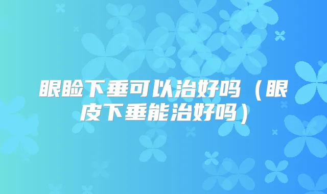眼睑下垂可以治好吗(眼皮下垂能治好吗)