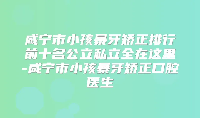 咸宁市小孩暴牙矫正排行前十名公立私立全在这里-咸宁市小孩暴牙矫正口腔医生