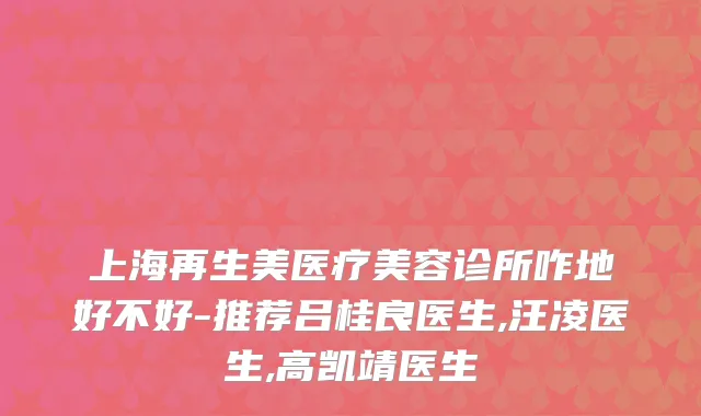 上海再生美医疗美容诊所咋地好不好-推荐吕桂良医生,汪凌医生,高凯靖医生