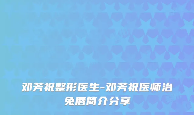 邓芳祝整形医生-邓芳祝医师治兔唇简介分享