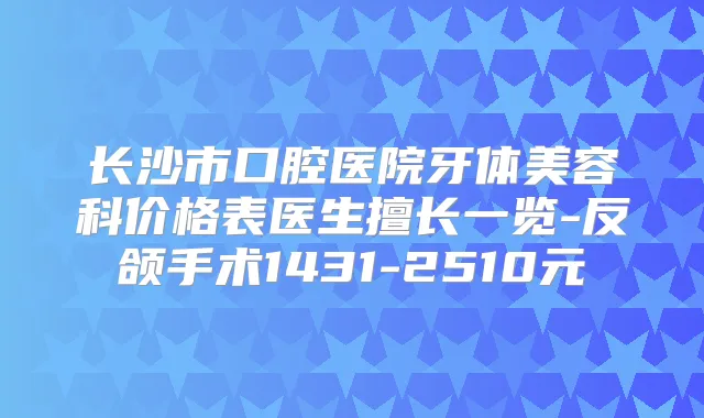 长沙市口腔医院牙体美容科价格表医生擅长一览-反颌手术1431-2510元