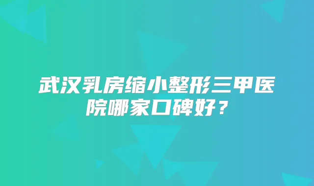 武汉乳房缩小整形三甲医院哪家口碑好?