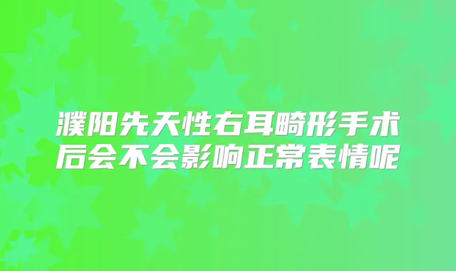 濮阳先天性右耳畸形手术后会不会影响正常表情呢
