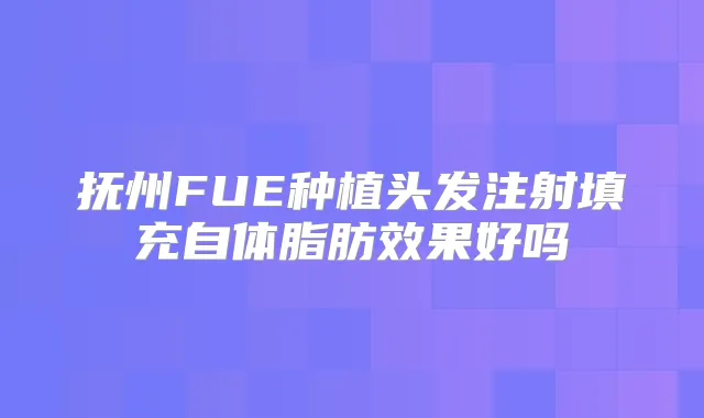 抚州FUE种植头发注射填充自体脂肪效果好吗