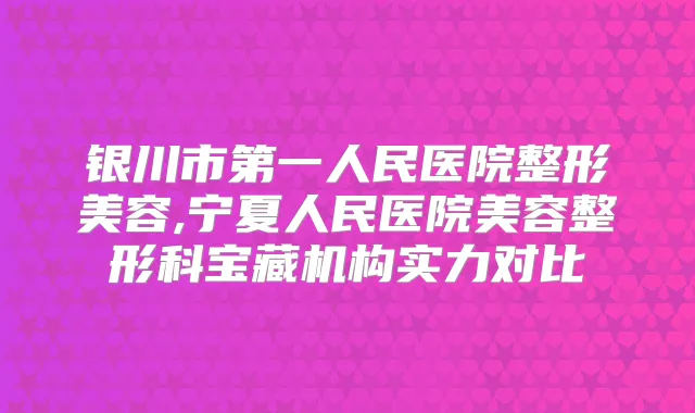 银川市第一人民医院整形美容,宁夏人民医院美容整形科宝藏机构实力对比