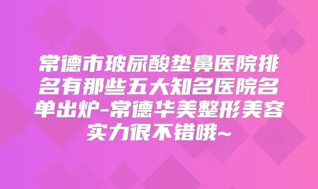 常德市玻尿酸垫鼻医院排名有那些五大知名医院名单出炉-常德华美整形美容实力很不错哦~