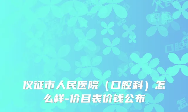 仪征市人民医院（口腔科）怎么样-价目表价钱公布
