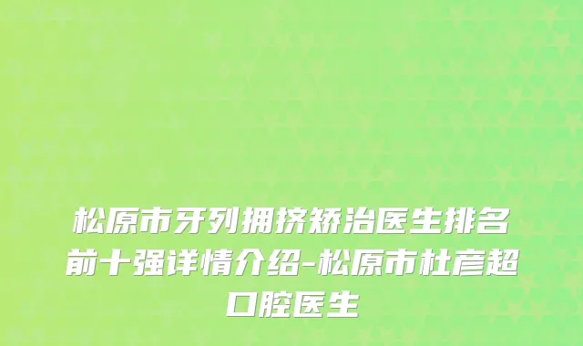 松原市牙列拥挤矫治医生排名前十强详情介绍-松原市杜彦超口腔医生