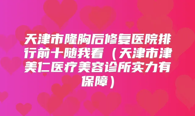 天津市隆胸后修复医院排行前十随我看(天津市津美仁医疗美容诊所实力有保障)