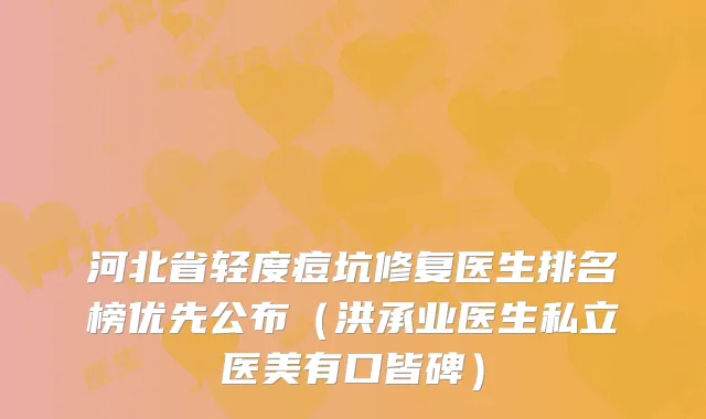 河北省轻度痘坑修复医生排名榜优先公布（洪承业医生私立医美有口皆碑）