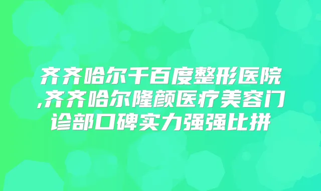 齐齐哈尔千百度整形医院,齐齐哈尔隆颜医疗美容门诊部口碑实力强强比拼
