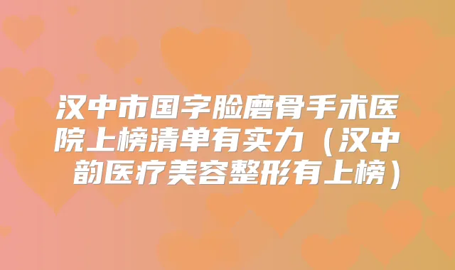 汉中市国字脸磨骨手术医院上榜清单有实力(汉中珺韵医疗美容整形有上榜)