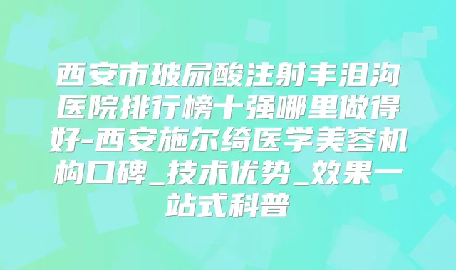 西安市玻尿酸注射丰泪沟医院排行榜十强哪里做得好-西安施尔绮医学美容机构口碑_技术优势_效果一站式科普