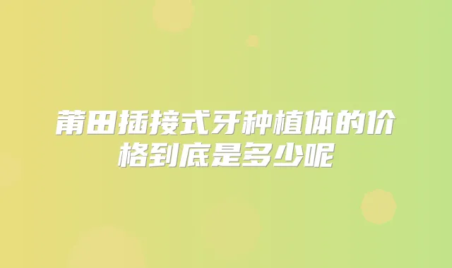 莆田插接式牙种植体的价格到底是多少呢
