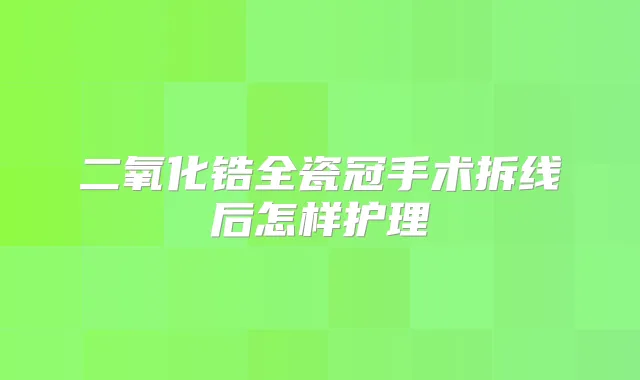 二氧化锆全瓷冠手术拆线后怎样护理