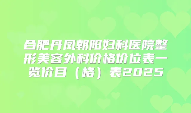 合肥丹凤朝阳妇科医院整形美容外科价格价位表一览价目(格)表2025