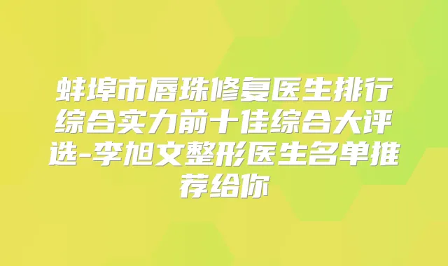 蚌埠市唇珠修复医生排行综合实力前十佳综合大评选-李旭文整形医生名单推荐给你