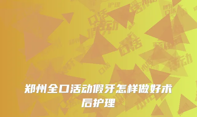 郑州全口活动假牙怎样做好术后护理