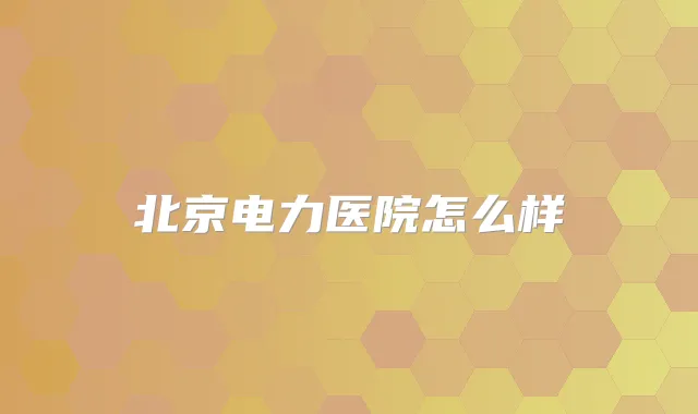北京电力医院怎么样