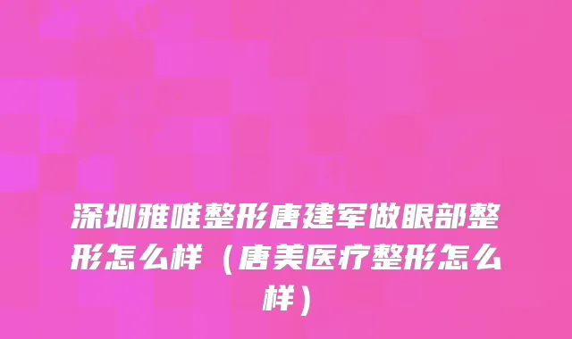 深圳雅唯整形唐建军做眼部整形怎么样(唐美医疗整形怎么样)