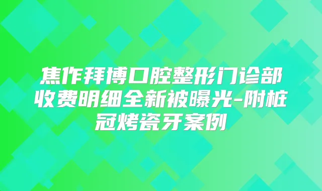 焦作拜博口腔整形门诊部收费明细全新被曝光-附桩冠烤瓷牙案例