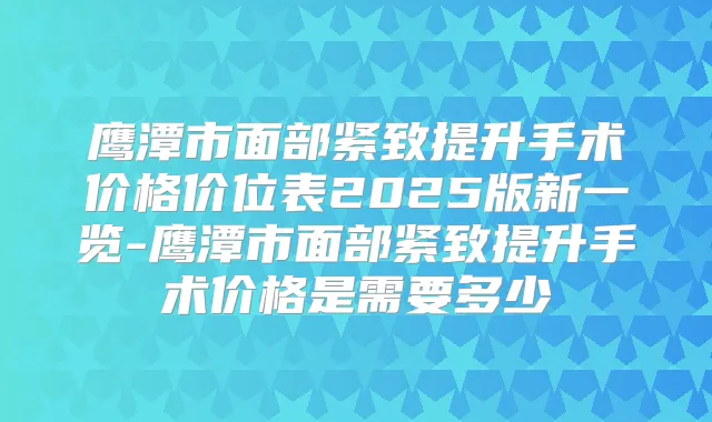 鹰潭市面部紧致提升手术价格价位表2025版新一览-鹰潭市面部紧致提升手术价格是需要多少