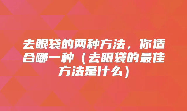 去眼袋的两种方法,你适合哪一种(去眼袋的佳方法是什么)