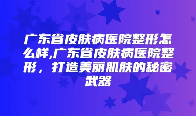 广东省皮肤病医院整形怎么样,广东省皮肤病医院整形,打造美丽肌肤的秘密武器
