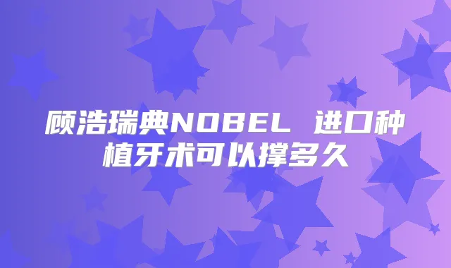 顾浩瑞典NOBEL 进口种植牙术可以撑多久