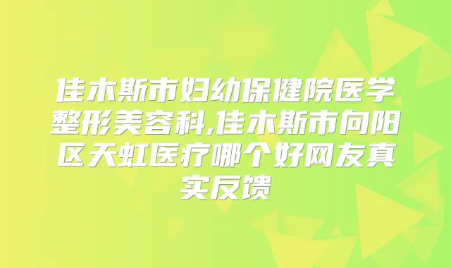 佳木斯市妇幼保健院医学整形美容科,佳木斯市向阳区天虹医疗哪个好网友真实反馈