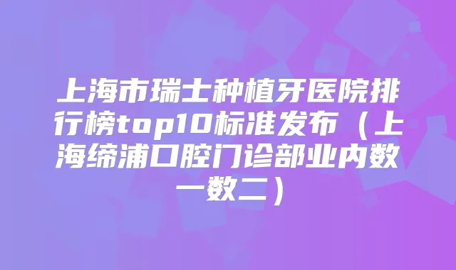 上海市瑞士种植牙医院排行榜top10标准发布(上海缔浦口腔门诊部业内数一数二)
