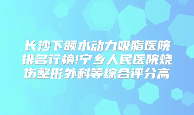 长沙下颌水动力吸脂医院排名行榜!宁乡人民医院烧伤整形外科等综合评分高