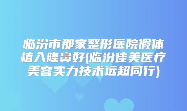 临汾市那家整形医院假体植入隆鼻好(临汾佳美医疗美容实力技术远超同行)